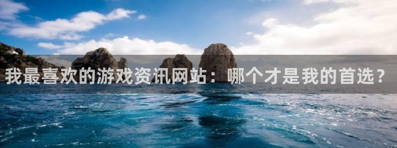 天美娱乐4主管：我最喜欢的游戏资讯网站：哪个才是我的首选？