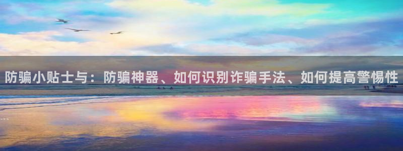 天美娱乐注册网站：防骗小贴士与：防骗神器、如何识别诈骗手法、