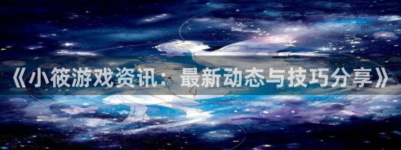 天美娱乐平台登陆：《小筱游戏资讯：最新动态与技巧分享》