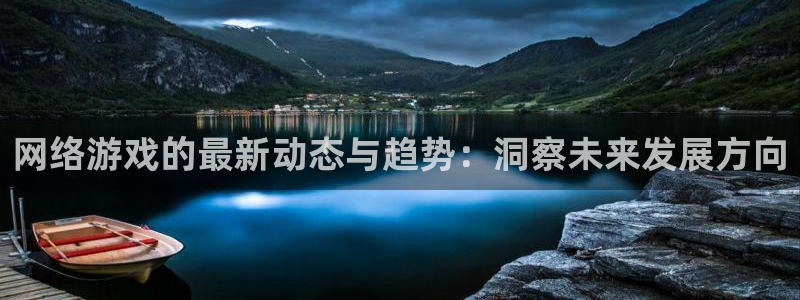 天美娱乐平台官方网站：网络游戏的最新动态与趋势：洞察未来发展