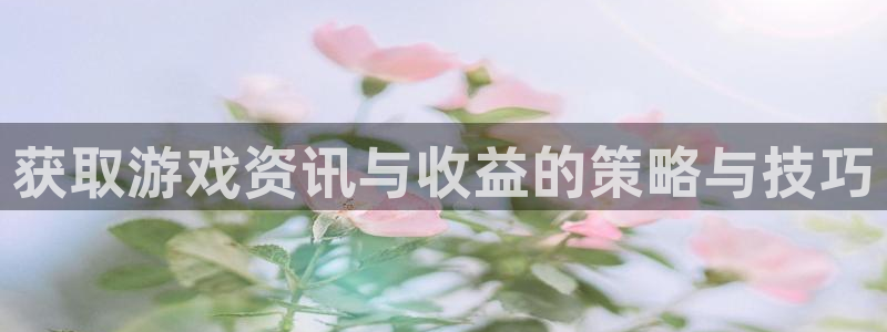 天美娱乐官方登录网址：获取游戏资讯与收益的策略与技巧