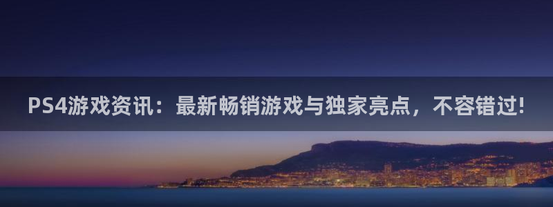 天美娱乐注册官方登录app：PS4游戏资讯：最新畅销游戏与独