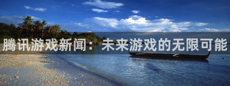 天美娱乐登录地址：腾讯游戏新闻：未来游戏的无限可能