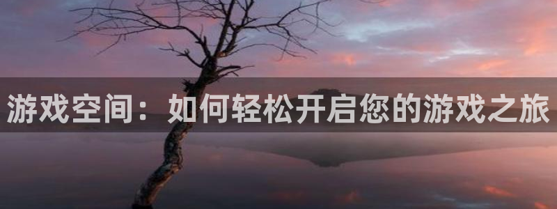 天美娱乐：游戏空间：如何轻松开启您的游戏之旅