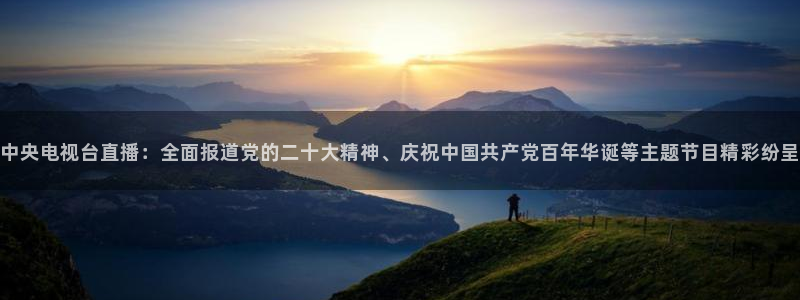 51视频在线直播nba：中央电视台直播：全面报道党的二十大精神、庆祝中国共产党百年华诞等主题节目精彩纷呈