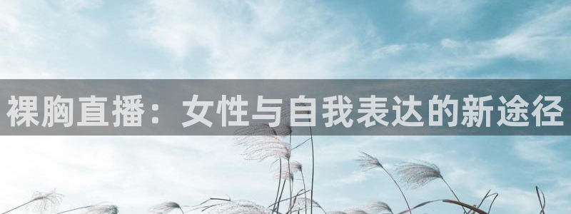 51视频在线直播nba：裸胸直播：女性与自我表达的新途径