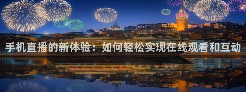 51视频在线直播nba：手机直播的新体验：如何轻松实现在线观看和互动